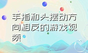 手指和头摆动方向相反的游戏视频