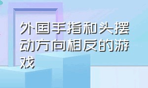 外国手指和头摆动方向相反的游戏