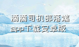 滴滴司机部落端app下载安卓版（滴滴司机版app官方下载最新版）