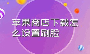 苹果商店下载怎么设置刷脸（苹果下载app怎么不能用刷脸了）