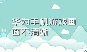 华为手机游戏画面不清晰