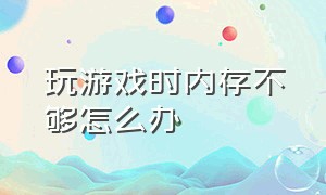 玩游戏时内存不够怎么办（玩游戏时内存不够怎么办呀）