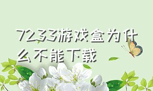 7233游戏盒为什么不能下载