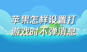 苹果怎样设置打游戏时不弹消息