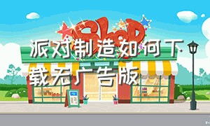 派对制造如何下载无广告版