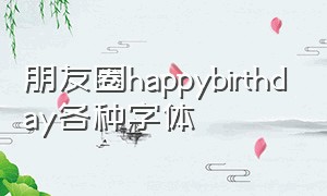 朋友圈happybirthday各种字体（happybirthday发朋友圈的字体）