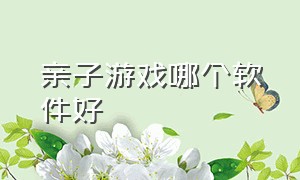 亲子游戏哪个软件好（亲子游戏排行榜10强）