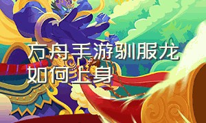 方舟手游驯服龙如何上身（方舟手游驯服龙最快方法）