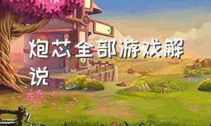 炮芯全部游戏解说（炮芯游戏解说合集完整版）