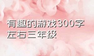 有趣的游戏300字左右三年级（一个有趣的游戏300字的作文三年级）