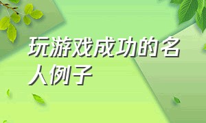 玩游戏成功的名人例子（玩游戏成功的名人例子外国有哪些）