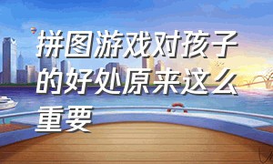 拼图游戏对孩子的好处原来这么重要（拼图游戏对孩子的益处）