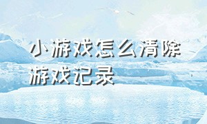 小游戏怎么清除游戏记录