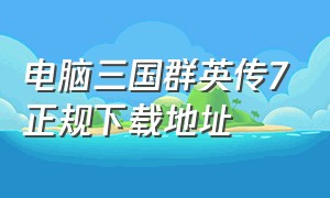 电脑三国群英传7正规下载地址（三国群英传m下载地址）