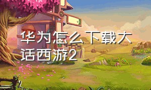 华为怎么下载大话西游2