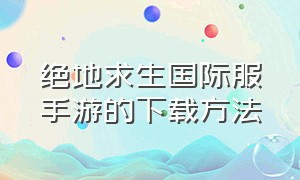 绝地求生国际服手游的下载方法（绝地求生国际服手机版该怎么下载）