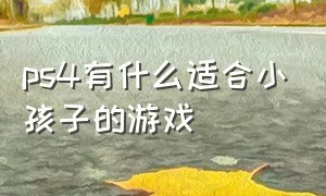 ps4有什么适合小孩子的游戏（ps4上的适合小孩子玩的游戏）