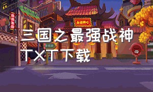 三国之最强战神TXT下载（三国之最强战将）