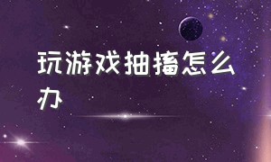 玩游戏抽搐怎么办（玩游戏玩到手抽筋）