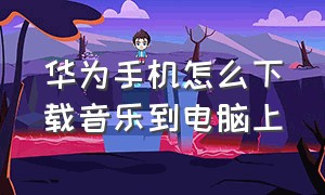 华为手机怎么下载音乐到电脑上