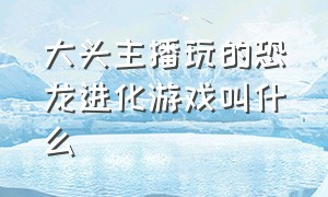 大头主播玩的恐龙进化游戏叫什么