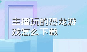 主播玩的恐龙游戏怎么下载