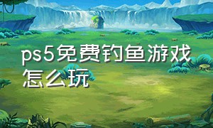 ps5免费钓鱼游戏怎么玩