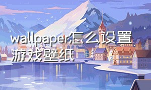 wallpaper怎么设置游戏壁纸（wallpaper怎样玩游戏时切换壁纸）