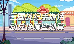 三国战纪手游活动兑换哪些划算