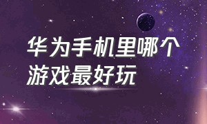 华为手机里哪个游戏最好玩