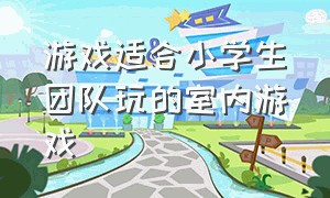 游戏适合小学生团队玩的室内游戏