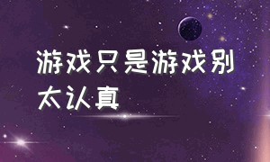 游戏只是游戏别太认真（只是游戏别太在意）