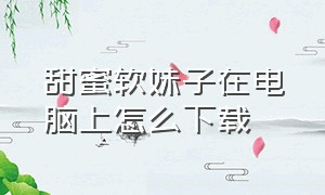 甜蜜软妹子在电脑上怎么下载