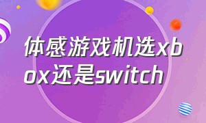 体感游戏机选xbox还是switch