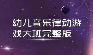 幼儿音乐律动游戏大班完整版