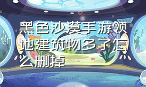 黑色沙漠手游领地建筑物多了怎么删掉