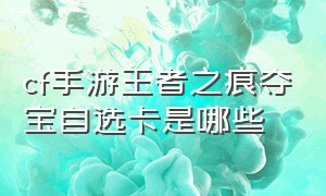 cf手游王者之痕夺宝自选卡是哪些