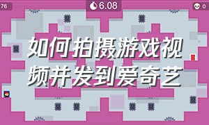 如何拍摄游戏视频并发到爱奇艺（爱奇艺怎么一边玩游戏一边看视频）