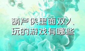 葫芦侠里面双人玩的游戏有哪些