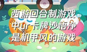 西游回合制游戏中ur卡牌沙悟净是机甲风的游戏（西游题材的回合制游戏如何升级快）