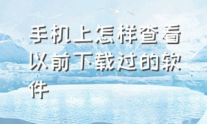 手机上怎样查看以前下载过的软件（怎么查看之前手机下载过的软件）