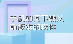 手机如何下载以前版本的软件（手机怎么下载app历史版本）