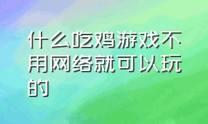 什么吃鸡游戏不用网络就可以玩的