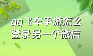 qq飞车手游怎么登录另一个微信（qq飞车手游怎么登录别的微信号）