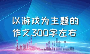 以游戏为主题的作文300字左右