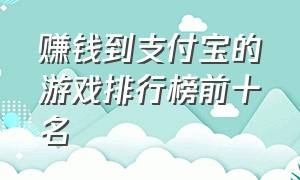 赚钱到支付宝的游戏排行榜前十名（赚钱游戏排行榜第一名支付宝）