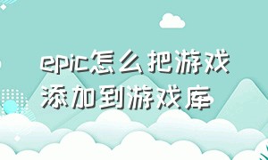 epic怎么把游戏添加到游戏库