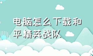 电脑怎么下载和平精英战队