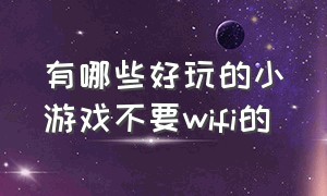 有哪些好玩的小游戏不要wifi的（有哪些不需要wifi也能玩的小游戏）