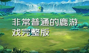 非常普通的鹿游戏完整版